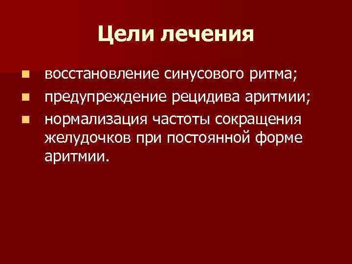 Цели лечения восстановление синусового ритма; n предупреждение рецидива аритмии; n нормализация частоты сокращения желудочков