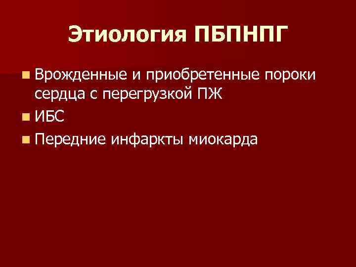 Этиология ПБПНПГ n Врожденные и приобретенные пороки сердца с перегрузкой ПЖ n ИБС n