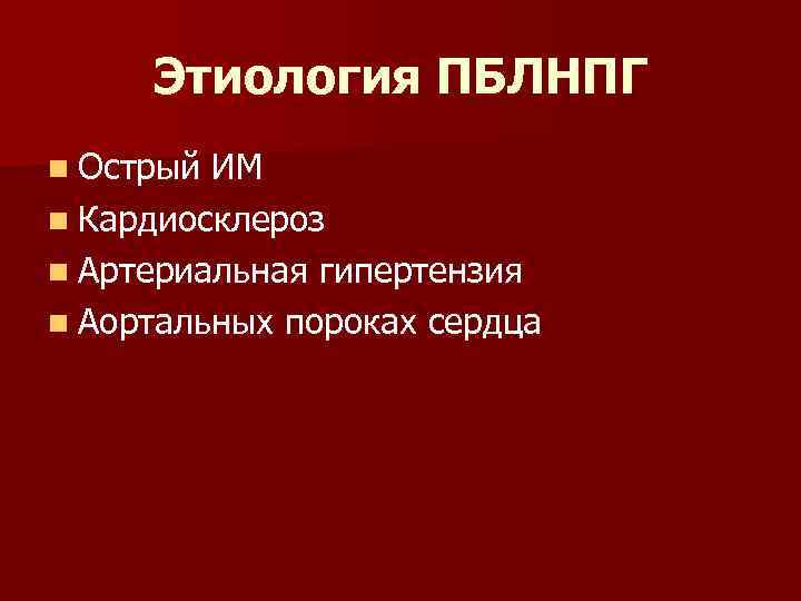 Этиология ПБЛНПГ n Острый ИМ n Кардиосклероз n Артериальная гипертензия n Аортальных пороках сердца