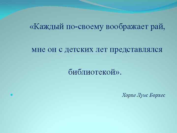  «Каждый по-своему воображает рай, мне он с детских лет представлялся библиотекой» . Хорхе