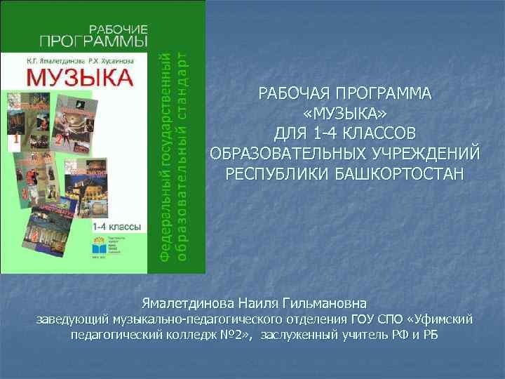 РАБОЧАЯ ПРОГРАММА «МУЗЫКА» ДЛЯ 1 -4 КЛАССОВ ОБРАЗОВАТЕЛЬНЫХ УЧРЕЖДЕНИЙ РЕСПУБЛИКИ БАШКОРТОСТАН Ямалетдинова Наиля Гильмановна