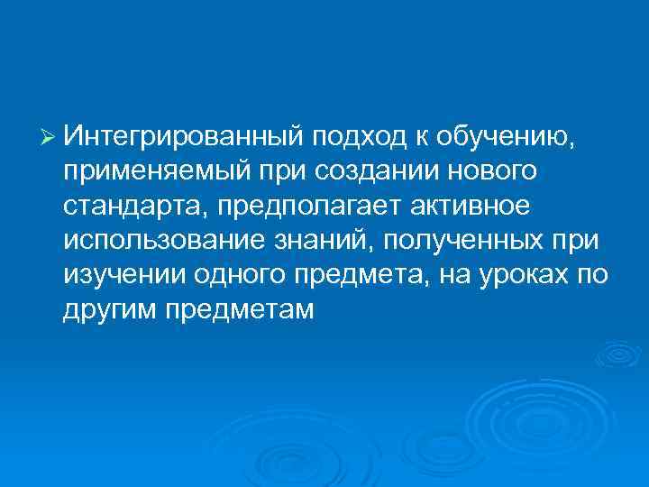 Ø Интегрированный подход к обучению, применяемый при создании нового стандарта, предполагает активное использование знаний,