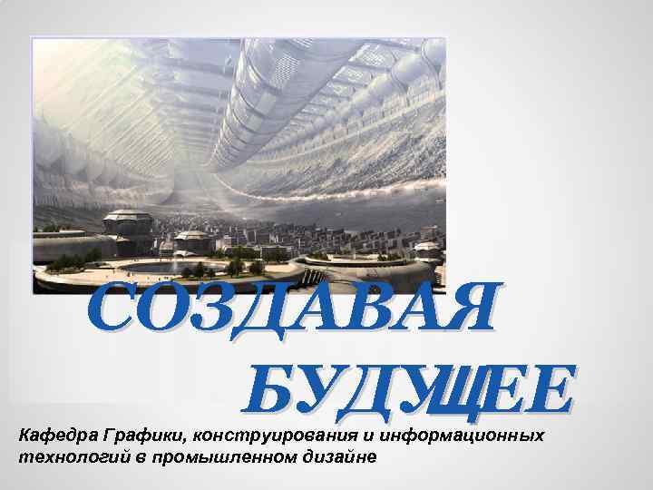 СОЗДАВАЯ БУДУ ЕЕ Щ Кафедра Графики, конструирования и информационных технологий в промышленном дизайне 