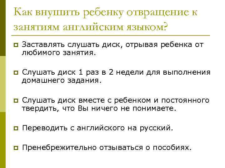 Как внушить ребенку отвращение к занятиям английским языком? p Заставлять слушать диск, отрывая ребенка