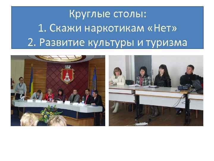 Круглые столы: 1. Скажи наркотикам «Нет» 2. Развитие культуры и туризма 