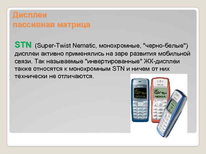 Дисплеи пассивная матрица STN (Super-Twist Nematic, монохромные, "черно-белые") дисплеи активно применялись на заре развития