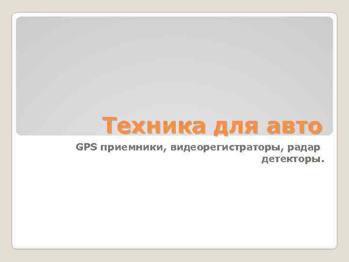 Техника для авто GPS приемники, видеорегистраторы, радар детекторы. 