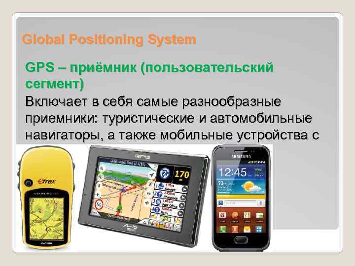 Global Positioning System GPS – приёмник (пользовательский сегмент) Включает в себя самые разнообразные приемники: