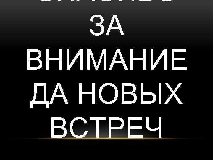 СПАСИБО ЗА ВНИМАНИЕ ДА НОВЫХ ВСТРЕЧ 