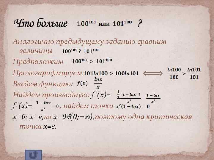 Что больше ? Аналогично предыдущему заданию сравним величины Предположим Прологарифмируем Введем функцию: Найдем производную: