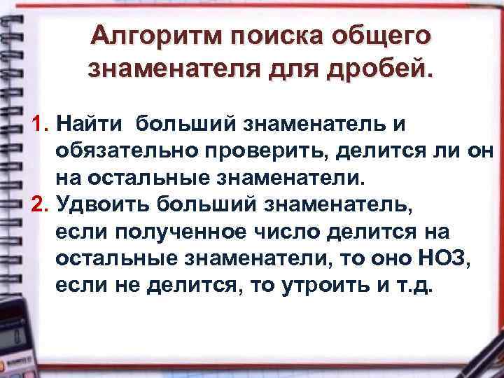 Алгоритм поиска общего знаменателя дробей. 1. Найти больший знаменатель и обязательно проверить, делится ли
