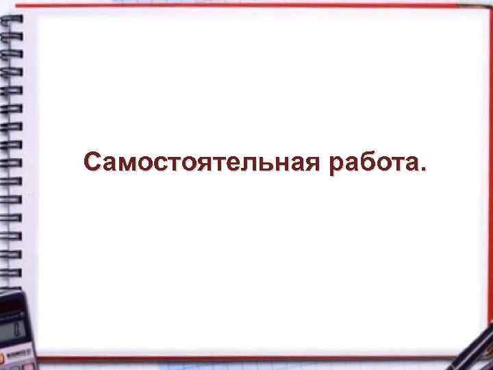 Самостоятельная работа. 