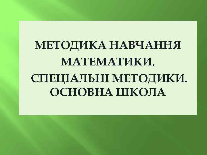 МЕТОДИКА НАВЧАННЯ МАТЕМАТИКИ. СПЕЦІАЛЬНІ МЕТОДИКИ. ОСНОВНА ШКОЛА 