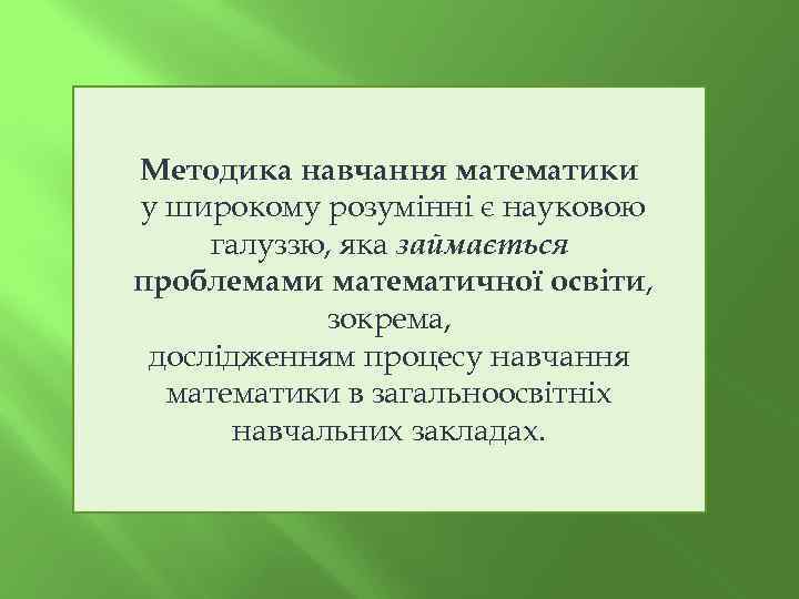 Методика навчання математики у широкому розумінні є науковою галуззю, яка займається проблемами математичної освіти,