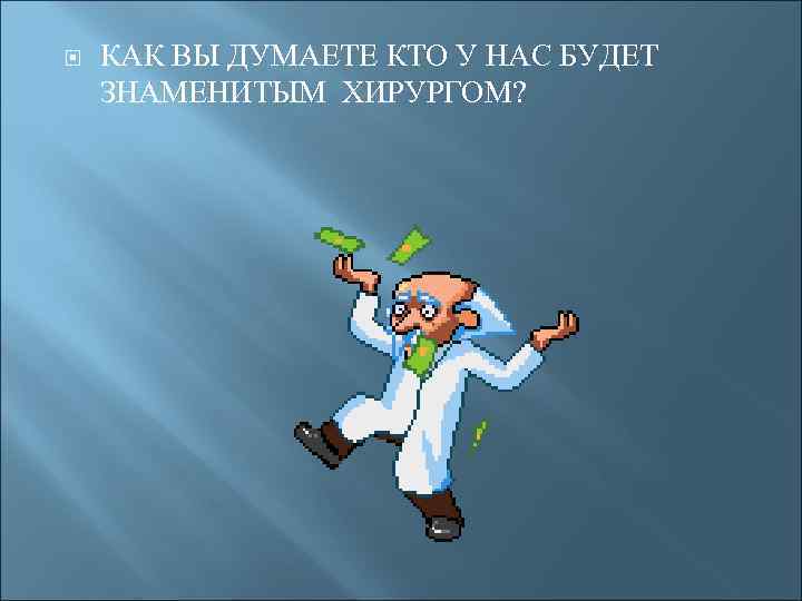  КАК ВЫ ДУМАЕТЕ КТО У НАС БУДЕТ ЗНАМЕНИТЫМ ХИРУРГОМ? 