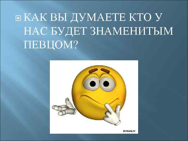  КАК ВЫ ДУМАЕТЕ КТО У НАС БУДЕТ ЗНАМЕНИТЫМ ПЕВЦОМ? 