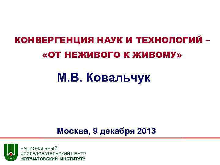 КОНВЕРГЕНЦИЯ НАУК И ТЕХНОЛОГИЙ – «ОТ НЕЖИВОГО К ЖИВОМУ» М. В. Ковальчук Москва, 9
