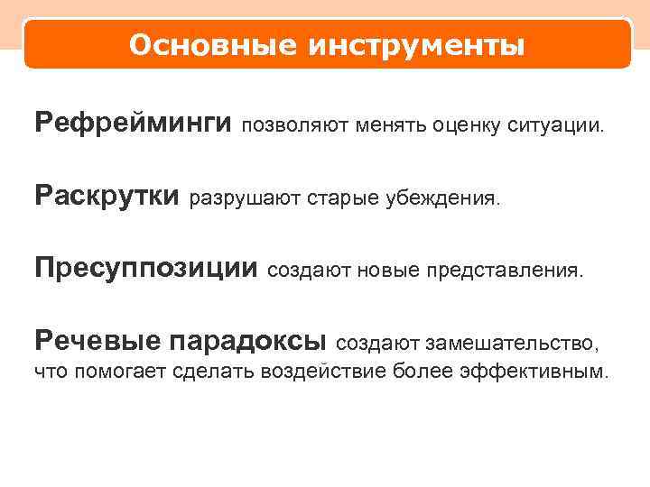 Основные инструменты Рефрейминги позволяют менять оценку ситуации. Раскрутки разрушают старые убеждения. Пресуппозиции создают новые