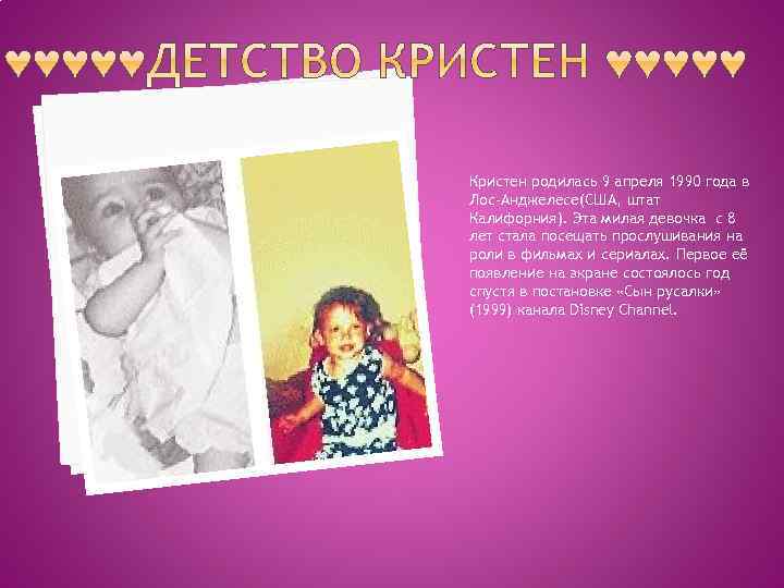 Кристен родилась 9 апреля 1990 года в Лос-Анджелесе(США, штат Калифорния). Эта милая девочка с