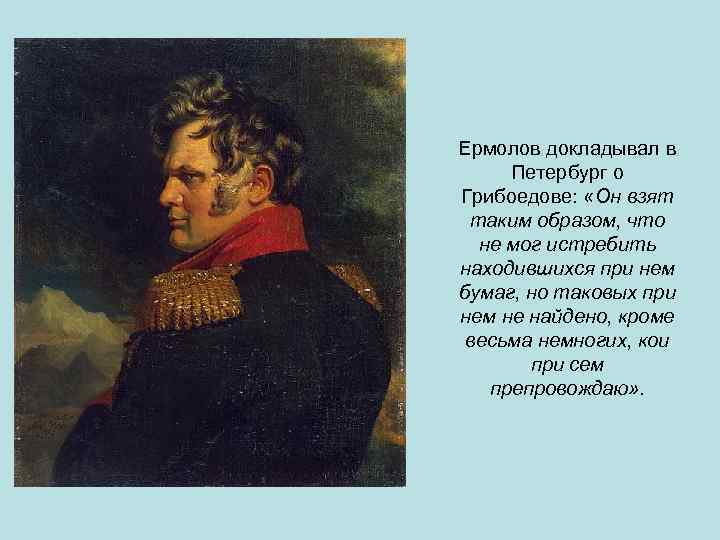 Ермолов докладывал в Петербург о Грибоедове: «Он взят таким образом, что не мог истребить