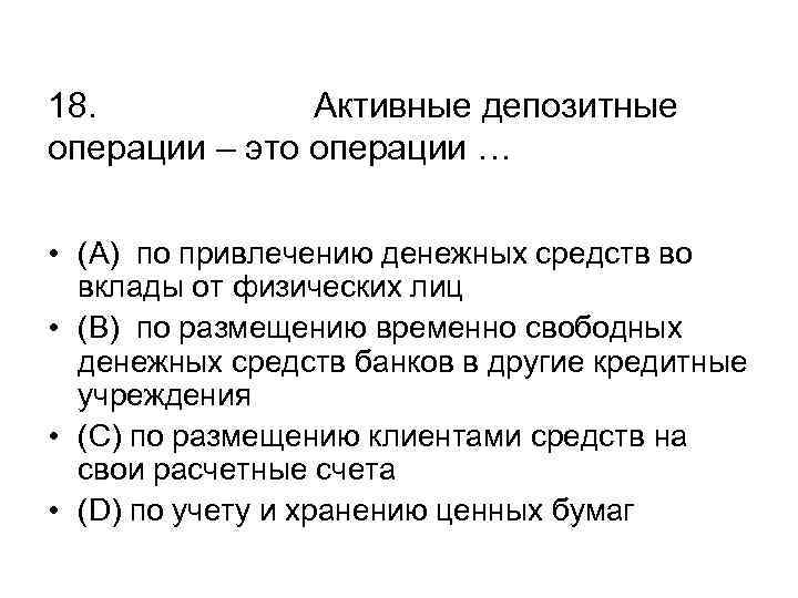 18. Активные депозитные операции – это операции … • (А) по привлечению денежных средств