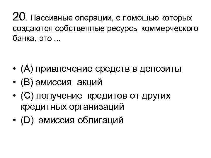 20. Пассивные операции, с помощью которых создаются собственные ресурсы коммерческого банка, это. . .