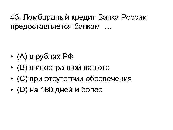 43. Ломбардный кредит Банка России предоставляется банкам …. • • (А) в рублях РФ