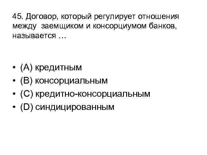 45. Договор, который регулирует отношения между заемщиком и консорциумом банков, называется … • •