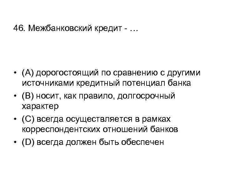 46. Межбанковский кредит - … • (А) дорогостоящий по сравнению с другими источниками кредитный