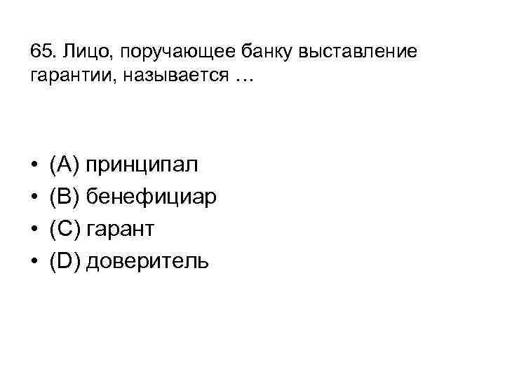 65. Лицо, поручающее банку выставление гарантии, называется … • • (А) принципал (В) бенефициар