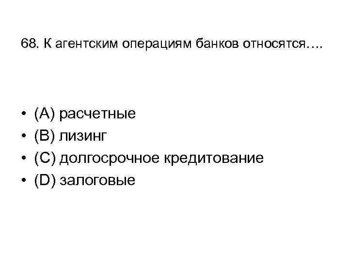 68. К агентским операциям банков относятся…. • • (А) расчетные (В) лизинг (С) долгосрочное