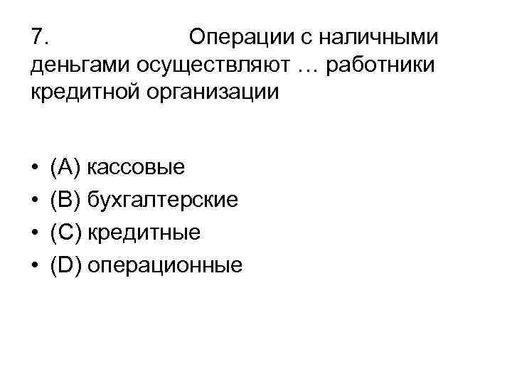 7. Операции с наличными деньгами осуществляют … работники кредитной организации • • (А) кассовые