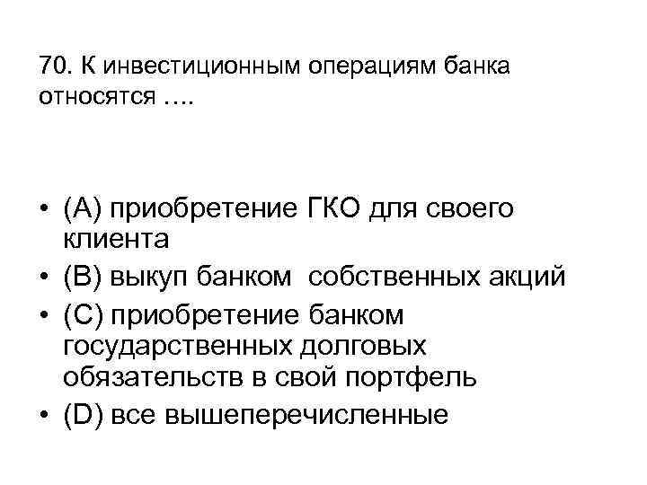 70. К инвестиционным операциям банка относятся …. • (А) приобретение ГКО для своего клиента