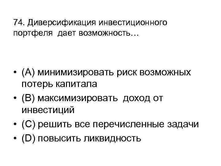 74. Диверсификация инвестиционного портфеля дает возможность… • (А) минимизировать риск возможных потерь капитала •