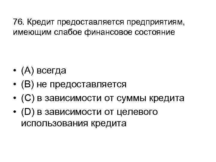 76. Кредит предоставляется предприятиям, имеющим слабое финансовое состояние • • (А) всегда (В) не