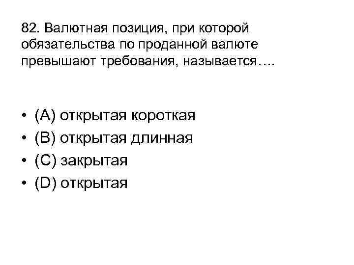 82. Валютная позиция, при которой обязательства по проданной валюте превышают требования, называется…. • •