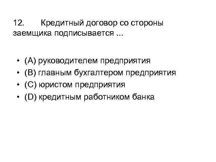 12. Кредитный договор со стороны заемщика подписывается. . . • • (A) руководителем предприятия