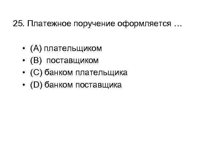 25. Платежное поручение оформляется … • • (A) плательщиком (B) поставщиком (C) банком плательщика