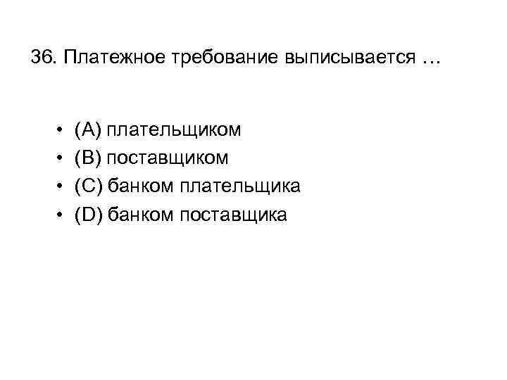 36. Платежное требование выписывается … • • (A) плательщиком (B) поставщиком (C) банком плательщика