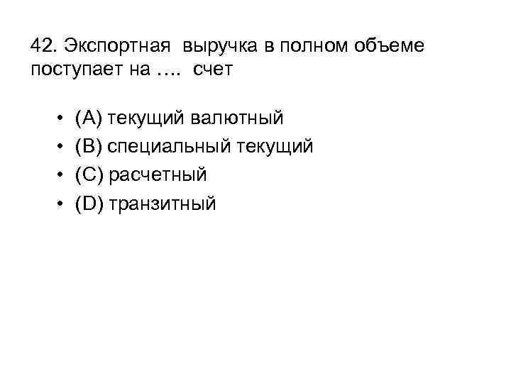 42. Экспортная выручка в полном объеме поступает на …. счет • • (A) текущий