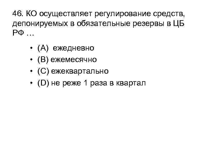 46. КО осуществляет регулирование средств, депонируемых в обязательные резервы в ЦБ РФ … •