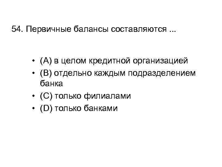 54. Первичные балансы составляются. . . • (A) в целом кредитной организацией • (B)