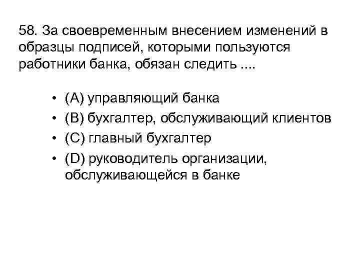 58. За своевременным внесением изменений в образцы подписей, которыми пользуются работники банка, обязан следить.