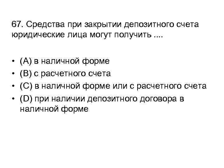 67. Средства при закрытии депозитного счета юридические лица могут получить. . • • (A)