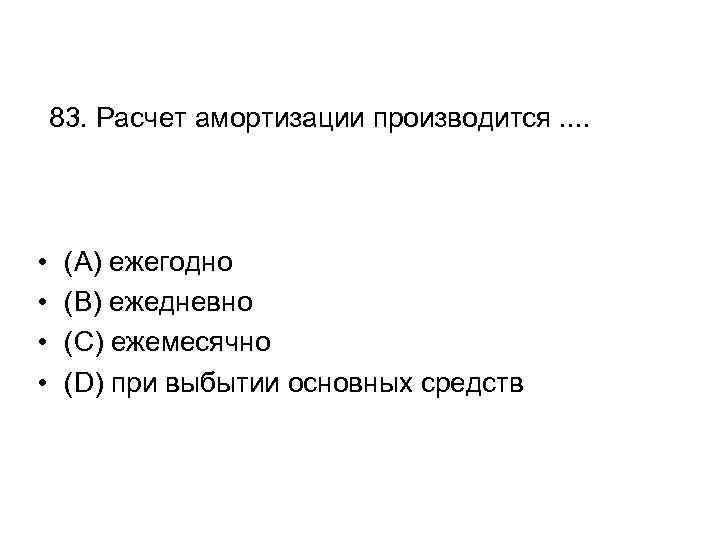 83. Расчет амортизации производится. . • • (A) ежегодно (B) ежедневно (C) ежемесячно (D)