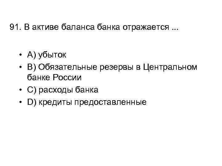 91. В активе баланса банка отражается. . . • A) убыток • B) Обязательные