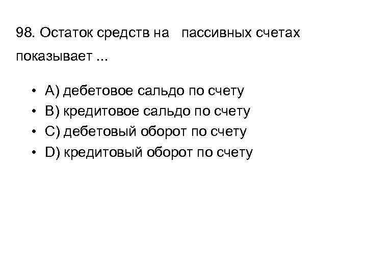 98. Остаток средств на пассивных счетах показывает. . . • • A) дебетовое сальдо