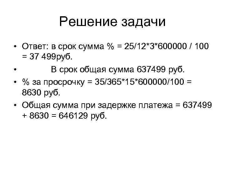 Решение задачи • Ответ: в срок сумма % = 25/12*3*600000 / 100 = 37