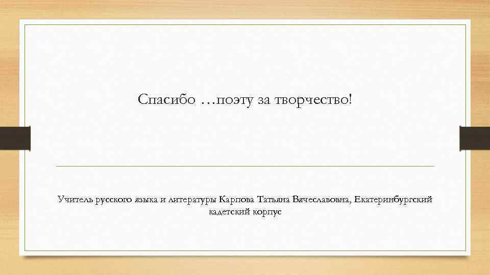 Спасибо …поэту за творчество! Учитель русского языка и литературы Карпова Татьяна Вячеславовна, Екатеринбургский кадетский