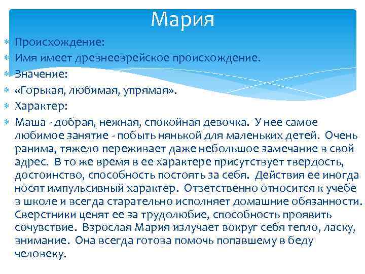 Мария Происхождение: Имя имеет древнееврейское происхождение. Значение: «Горькая, любимая, упрямая» . Характер: Маша -
